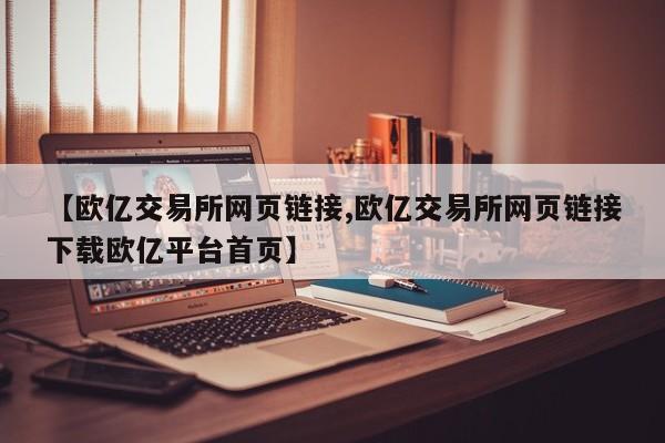 【欧亿交易所网页链接,欧亿交易所网页链接下载欧亿平台首页】