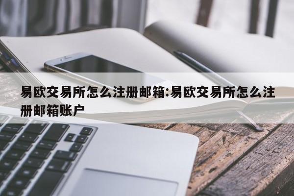易欧交易所怎么注册邮箱:易欧交易所怎么注册邮箱账户