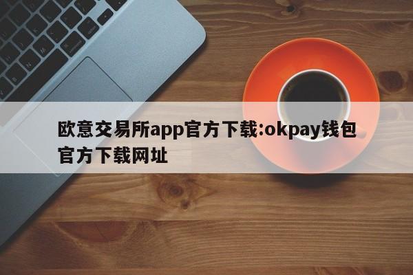 欧意交易所app官方下载:okpay钱包官方下载网址