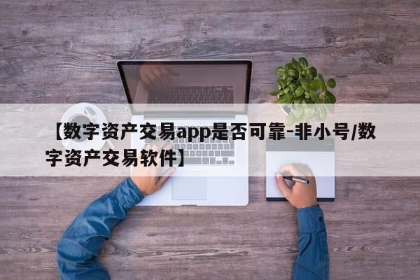 【数字资产交易app是否可靠-非小号/数字资产交易软件】