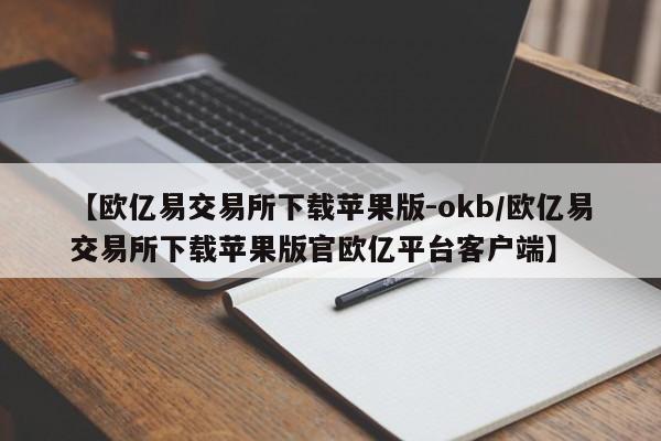 【欧亿易交易所下载苹果版-okb/欧亿易交易所下载苹果版官欧亿平台客户端】
