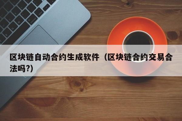 区块链自动合约生成软件(区块链合约交易合法吗?)