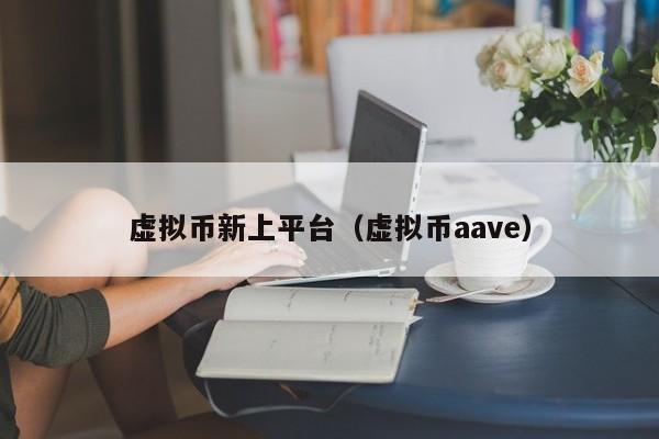 虚拟币新上平台(虚拟币aave)