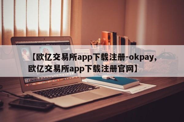 【欧亿交易所app下载注册-okpay,欧亿交易所app下载注册官网】