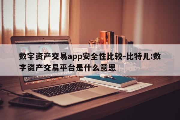 数字资产交易app安全性比较-比特儿:数字资产交易平台是什么意思