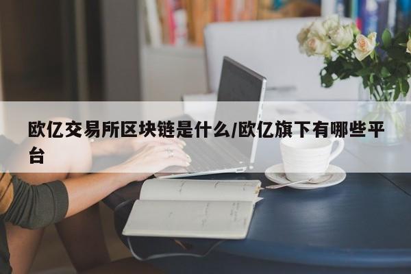 欧亿交易所区块链是什么/欧亿旗下有哪些平台