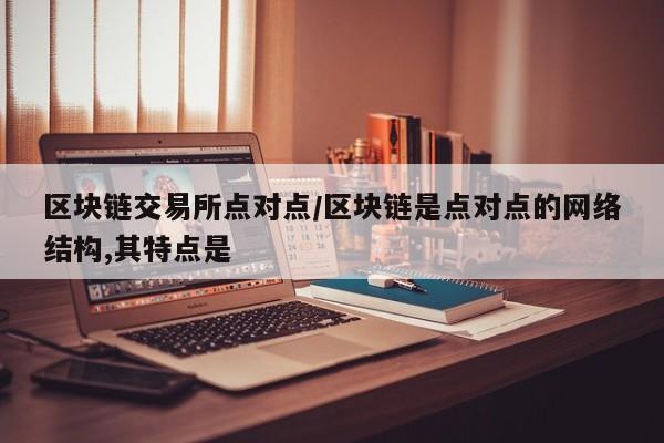 区块链交易所点对点/区块链是点对点的网络结构,其特点是