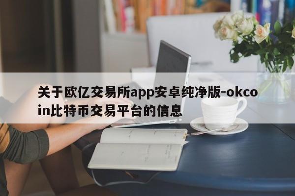 关于欧亿交易所app安卓纯净版-okcoin比特币交易平台的信息