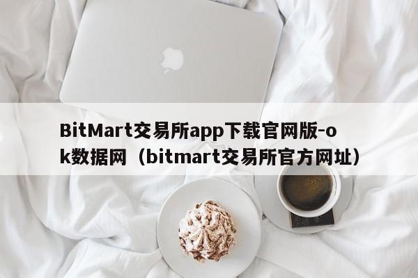 BitMart交易所app下载官网版-ok数据网(bitmart交易所官方网址)