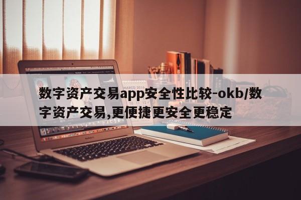数字资产交易app安全性比较-okb/数字资产交易,更便捷更安全更稳定