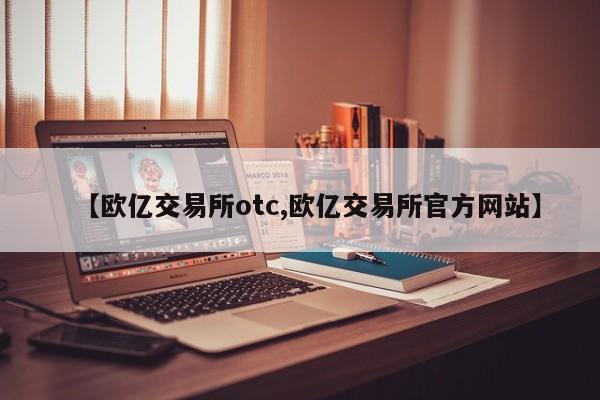 【欧亿交易所otc,欧亿交易所官方网站】