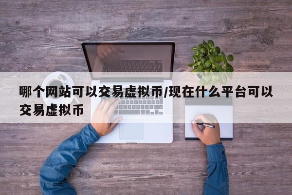 哪个网站可以交易虚拟币/现在什么平台可以交易虚拟币