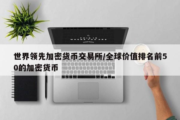 世界领先加密货币交易所/全球价值排名前50的加密货币