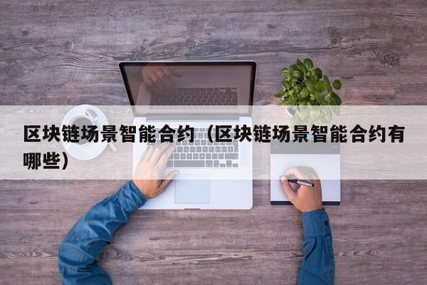 区块链场景智能合约(区块链场景智能合约有哪些)