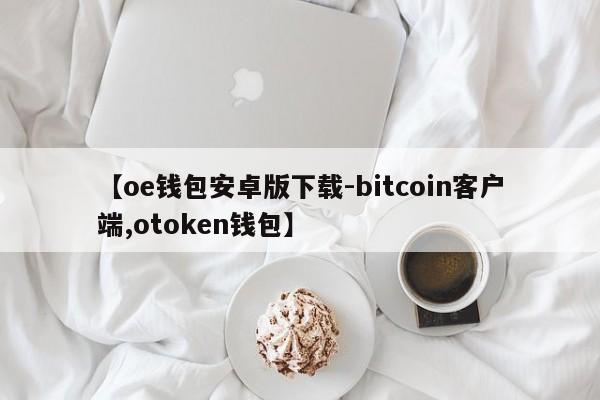 【oe钱包安卓版下载-bitcoin客户端,otoken钱包】