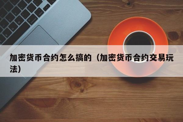 加密货币合约怎么搞的(加密货币合约交易玩法)
