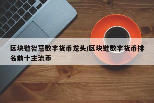 区块链智慧数字货币龙头/区块链数字货币排名前十主流币