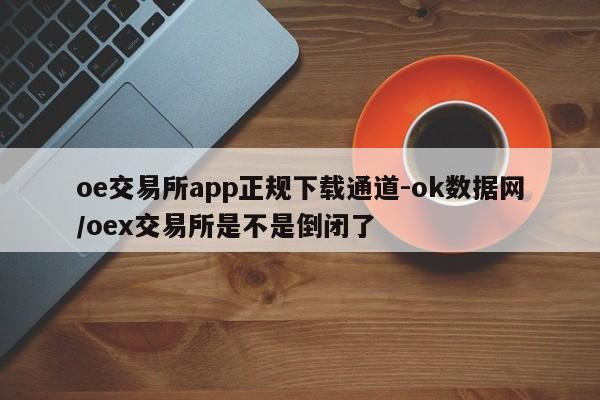 oe交易所app正规下载通道-ok数据网/oex交易所是不是倒闭了