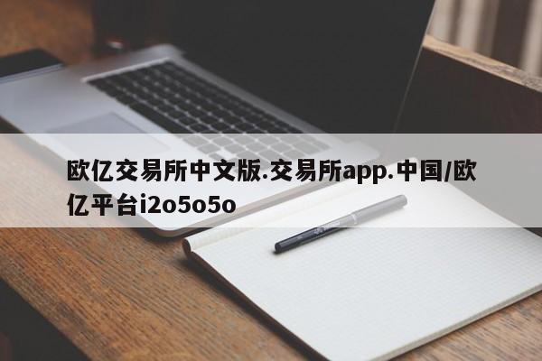 欧亿交易所中文版.交易所app.中国/欧亿平台i2o5o5o