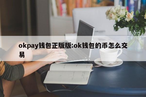 okpay钱包正版版:ok钱包的币怎么交易