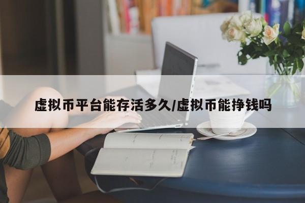 虚拟币平台能存活多久/虚拟币能挣钱吗