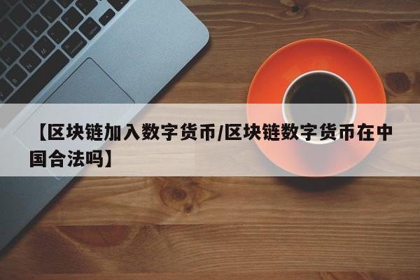 【区块链加入数字货币/区块链数字货币在中国合法吗】