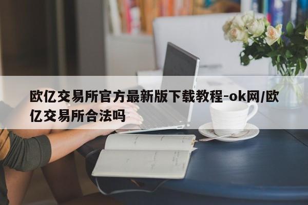 欧亿交易所官方最新版下载教程-ok网/欧亿交易所合法吗