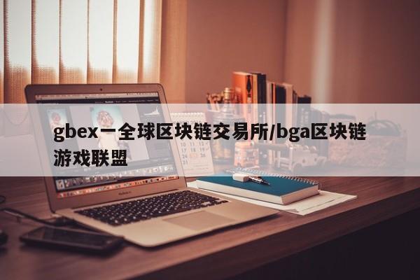 gbex一全球区块链交易所/bga区块链游戏联盟