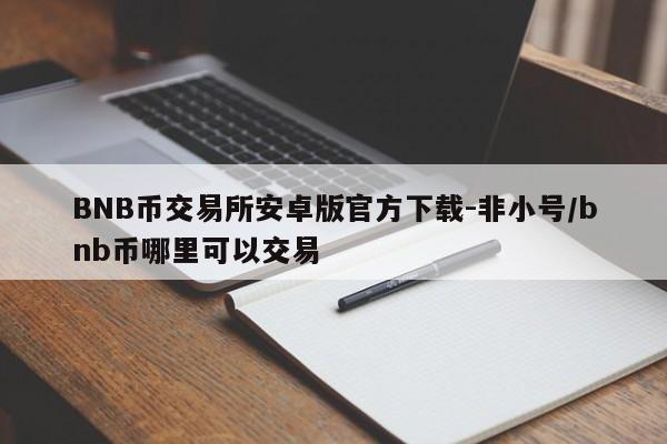 BNB币交易所安卓版官方下载-非小号/bnb币哪里可以交易