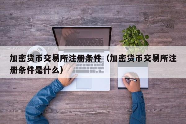 加密货币交易所注册条件(加密货币交易所注册条件是什么)