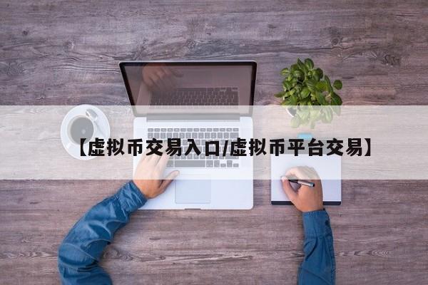 【虚拟币交易入口/虚拟币平台交易】