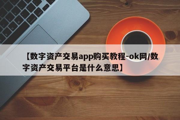 【数字资产交易app购买教程-ok网/数字资产交易平台是什么意思】