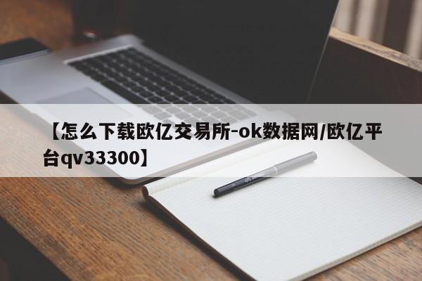 【怎么下载欧亿交易所-ok数据网/欧亿平台qv33300】