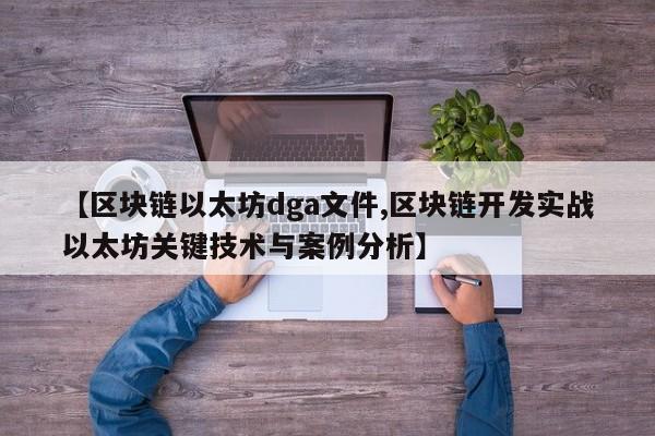 【区块链以太坊dga文件,区块链开发实战以太坊关键技术与案例分析】