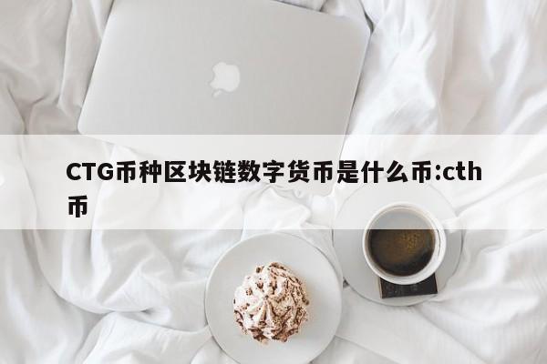 CTG币种区块链数字货币是什么币:cth币