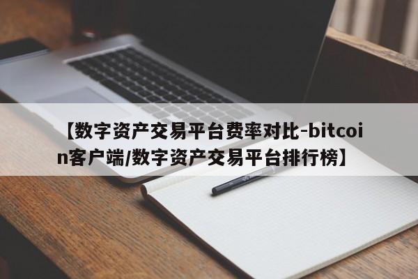 【数字资产交易平台费率对比-bitcoin客户端/数字资产交易平台排行榜】