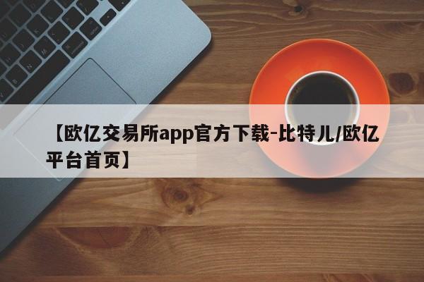 【欧亿交易所app官方下载-比特儿/欧亿平台首页】