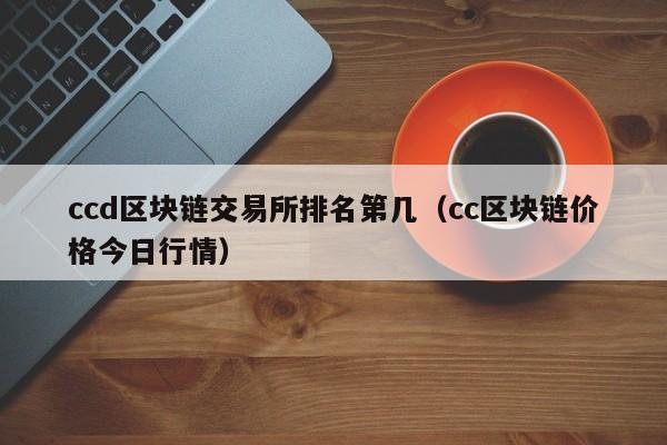 ccd区块链交易所排名第几(cc区块链价格今日行情)