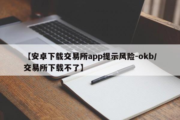 【安卓下载交易所app提示风险-okb/交易所下载不了】