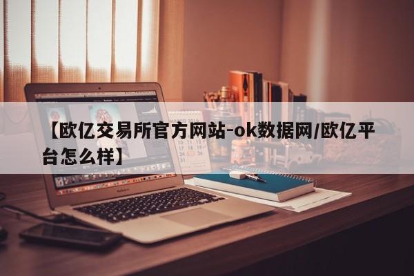【欧亿交易所官方网站-ok数据网/欧亿平台怎么样】