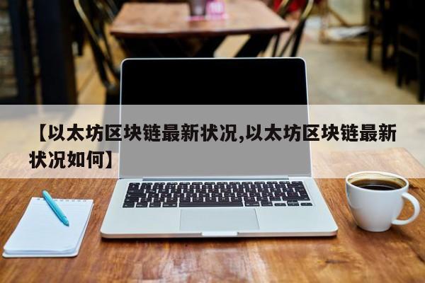【以太坊区块链最新状况,以太坊区块链最新状况如何】