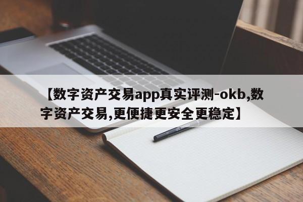 【数字资产交易app真实评测-okb,数字资产交易,更便捷更安全更稳定】
