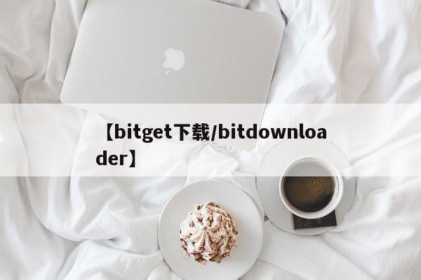 【bitget下载/bitdownloader】