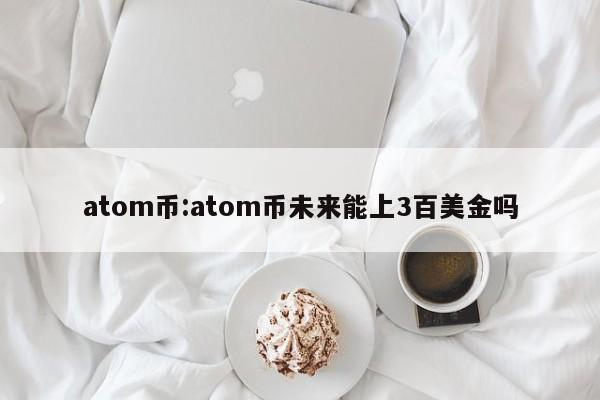 atom币:atom币未来能上3百美金吗