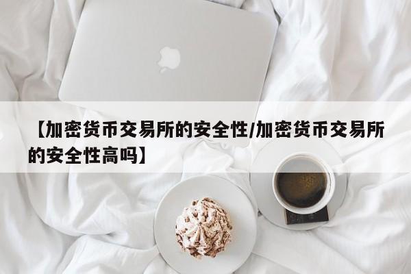 【加密货币交易所的安全性/加密货币交易所的安全性高吗】