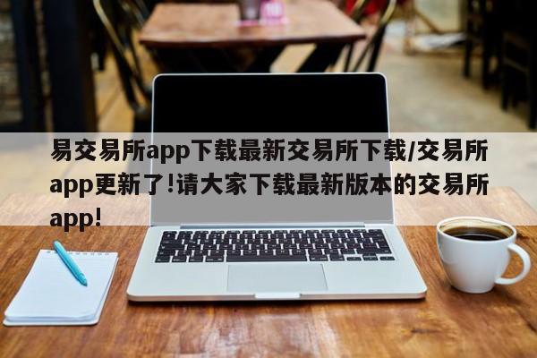 易交易所app下载最新交易所下载/交易所app更新了!请大家下载最新版本的交易所app!