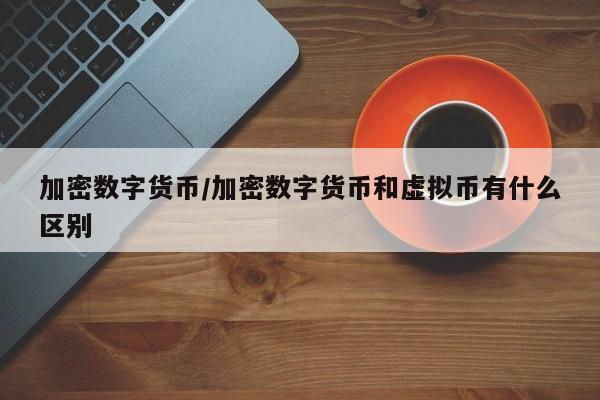 加密数字货币/加密数字货币和虚拟币有什么区别