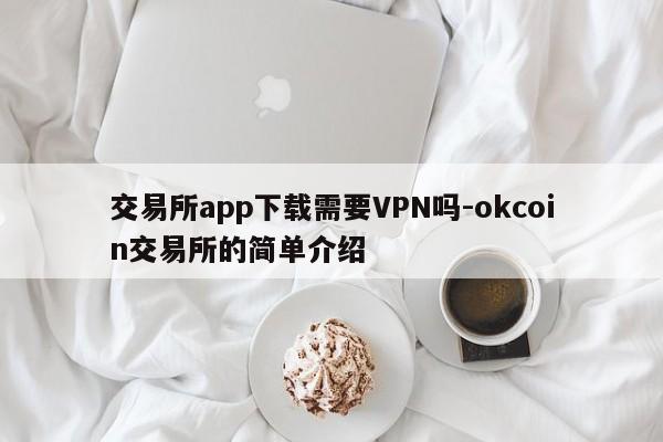 交易所app下载需要VPN吗-okcoin交易所的简单介绍