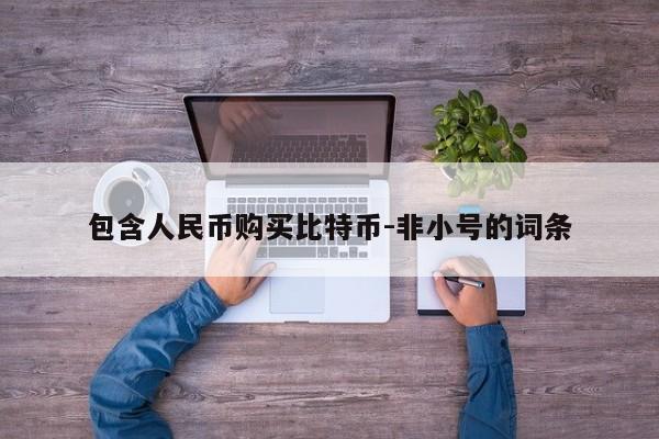 包含人民币购买比特币-非小号的词条