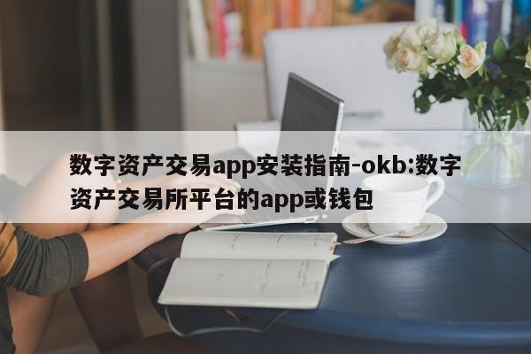 数字资产交易app安装指南-okb:数字资产交易所平台的app或钱包